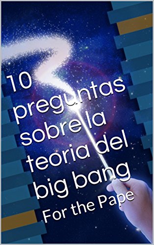 10 preguntas sobre la teoria del big bang: For the Pape (English Edition)