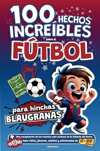 100 hechos Increíbles sobre el Fútbol para hinchas Blaugranas: Una recopilación de los eventos más curiosos de la historia del Barça. Para niños, jóvenes, adultos y aficionados de 0 a 99 años