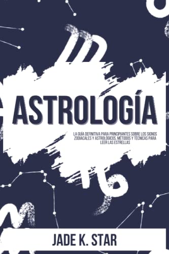 Astrología: La guía definitiva para principiantes sobre los signos zodiacales y astrológicos, métodos y técnicas para leer las estrellas y descubrir ... la astrología con fines amorosos o médicos
