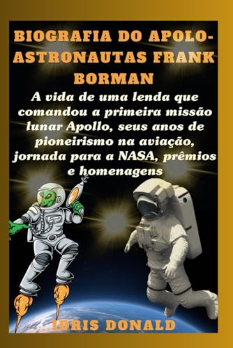 BIOGRAFIA DO APOLO-ASTRONAUTAS FRANK BORMAN: A vida de uma lenda que comandou a primeira missão lunar Apollo, seus anos de pioneirismo na aviação, jornada para a NASA, prêmios e homenagens