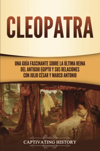 Cleopatra: Una guía fascinante sobre la última reina del antiguo Egipto y sus relaciones con Julio César y Marco Antonio (Biografías)