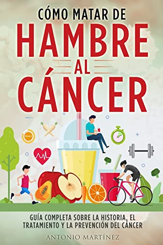 CÓMO MATAR DE HAMBRE AL CÁNCER: Guía completa sobre la historia, el tratamiento y la prevención del cáncer