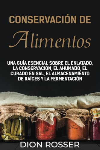 Conservación de alimentos: Una guía esencial sobre el enlatado, la conservación, el ahumado, el curado en sal, el almacenamiento de raíces y la fermentación (Autosostenible)