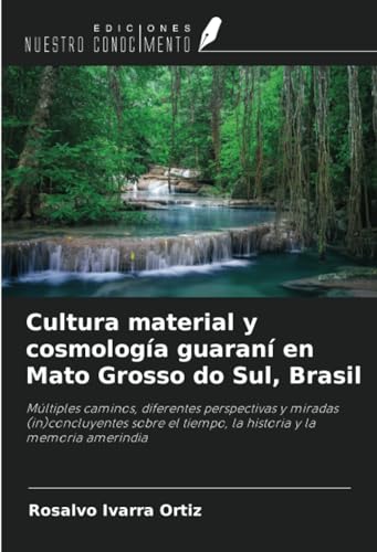 Cultura material y cosmología guaraní en Mato Grosso do Sul, Brasil: Múltiples caminos, diferentes perspectivas y miradas (in)concluyentes sobre el tiempo, la historia y la memoria amerindia