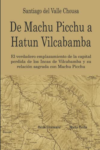 De Machu Picchu a Hatun Vilcabamba: El hallazgo del verdadero emplazamiento de la capital perdida de los Incas en Vilcabamba y su relación sagrada con Machu Picchu