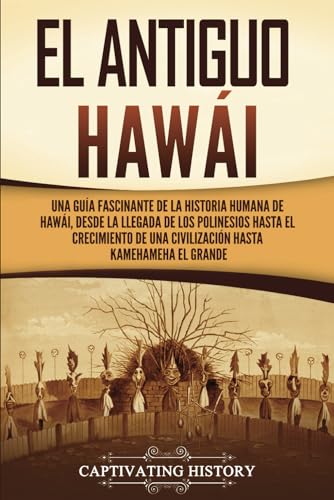 El antiguo Hawái: Una guía fascinante de la historia humana de Hawái, desde la llegada de los polinesios hasta el crecimiento de una civilización hasta Kamehameha el Grande