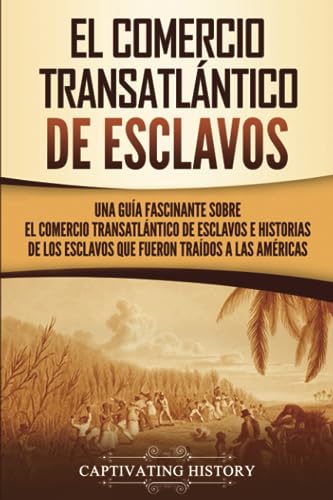 El Comercio Transatlántico de Esclavos: Una Guía Fascinante Sobre el Comercio Transatlántico de Esclavos e Historias de los Esclavos que Fueron Traídos a las Américas (Historia de la Esclavitud)