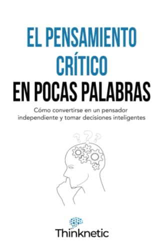 El pensamiento crítico en pocas palabras: Cómo convertirse en un pensador independiente y tomar decisiones inteligentes (Dominar el pensamiento crítico)