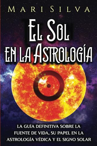 El Sol en la Astrología: La guía definitiva sobre la fuente de vida, su papel en la astrología védica y el signo solar (Los planetas en la astrología)