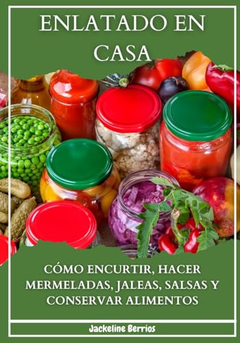 Enlatado en Casa: Cómo Encurtir, Hacer Mermeladas, Jaleas, Salsas y Conservar Alimentos