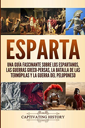 Esparta: Una Guía Fascinante sobre los Espartanos, las Guerras Greco-Persas, la Batalla de las Termópilas y la Guerra del Peloponeso (Explorando la Historia Antigua)