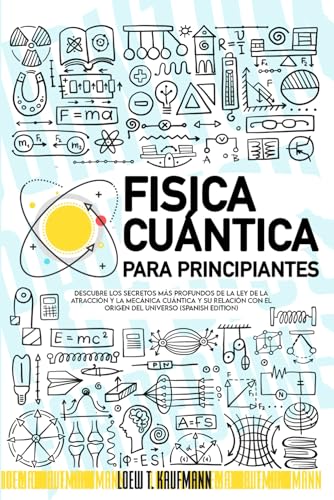 Fisica Cuántica para Principiantes: Descubre los Secretos más Profundos de la Ley de la Atracción y la Mecánica Cuántica y su relación con el Origen del Universo (SPANISH EDITION)