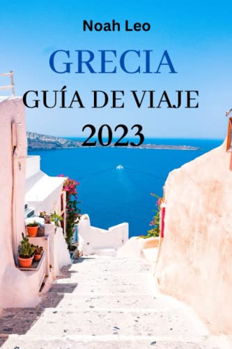 GRECIA GUÍA DE VIAJE 2023: La Guía Definitiva Sobre Todo Lo Que Hay Que Saber Y Hacer En Grecia Y Las Islas Griegas