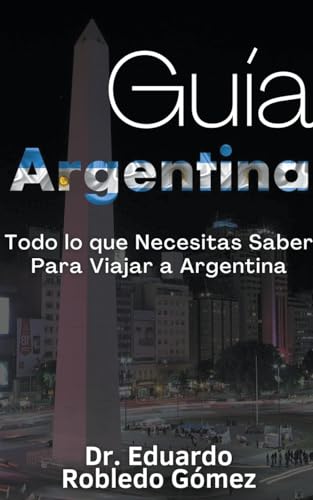 Guía Argentina Todo lo que Necesitas Saber Para Viajar a Argentina (Guías de Viaje y Guías Turísticas Con las Mejores Rutas)