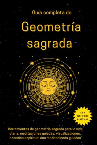 Guía completa de Geometría sagrada - Con ejercicios prácticos: Herramientas de geometría sagrada para la vida diaria, meditaciones guiadas, visualizaciones, conexión espiritual con meditaciones