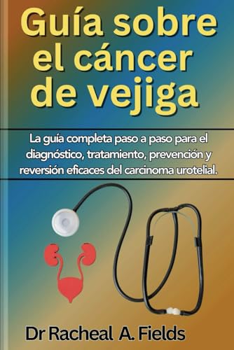 GUÍA DE CÁNCER DE VEJIGA: La Guía Completa Paso A Paso Para El Diagnóstico, Tratamiento, Prevención Y Reversión Eficaces Del Carcinoma Urotelial (CHRONICLES OF CANCER)