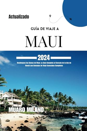 GUÍA DE VIAJE A MAUI 2024: Desbloquea las Gemas de Maui: La Guía Completa al Corazón de la Isla de Hawái con Consejos de Viaje Esenciales Completos