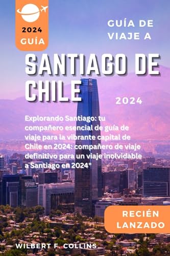 GUÍA DE VIAJE A SANTIAGO DE CHILE 2024: Explorando Santiago: tu compañero esencial de guía de viaje para la vibrante capital de Chile en 2024: (SPANISH EDITION) (2024 TRAVEL GUIDE BOOKS)