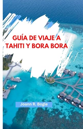 GUÍA DE VIAJE A TAHITI Y BORA BORA: Explorando las maravillas naturales de Tahití y Bora Bora Título. Explorando el paraíso en el Pacífico Sur