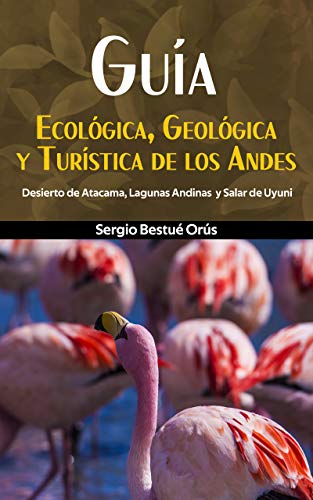 Guía Ecológica, Geológica y Turística de los Andes: Desierto de Atacama, Lagunas Andinas y Salar de Uyuni