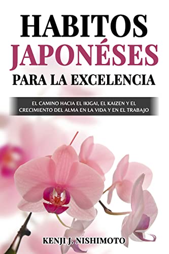 Habitos Japonéses Para la Excelencia: El Camino hacia el Ikigai, el Kaizen y el Crecimiento del Alma en la Vida y en el Trabajo (Libros sobre los Habitos Japonéses y Mentalidad de Exito nº 1)