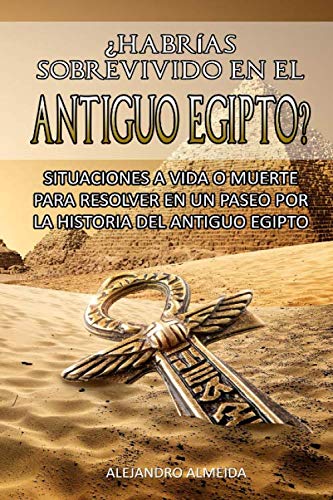 ¿HABRÍAS SOBREVIVIDO EN EL ANTIGUO EGIPTO? SITUACIONES A VIDA O MUERTE PARA RESOLVER EN UN PASEO POR LA HISTORIA DEL ANTIGUO EGIPTO: Aprende la ... sobre los momentos clave de su historia