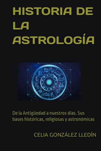 HISTORIA DE LA ASTROLOGÍA: De la Antigüedad a nuestros días. Sus bases históricas, religiosas y astronómicas (ASTROLOGÍA GENERAL)