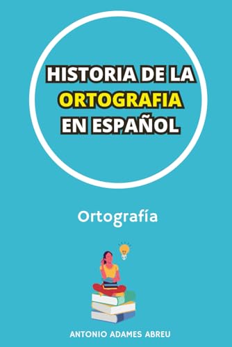 HISTORIA DE LA ORTOGRAFIA EN ESPAÑOL: La evolución de la ortografía a lo largo de los siglos (LIBROS DE GRAMATICA Y ORTOGRAFIA EN ESPAÑOL)