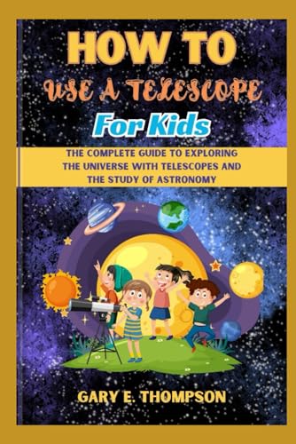HOW TO USE A TELESCOPE FOR KIDS: The Complete Guide to Exploring the Universe with Telescopes And the Study of Astronomy