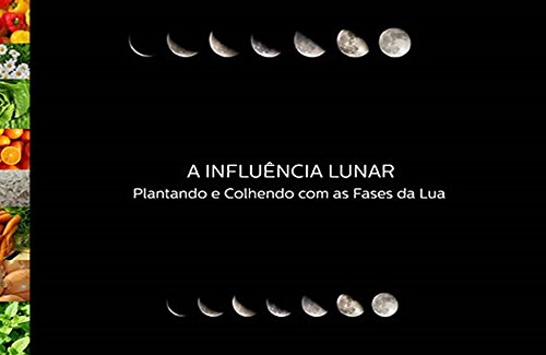 Influência Lunar: Plantando e Colhendo com as Fases da Lua (Portuguese Edition)