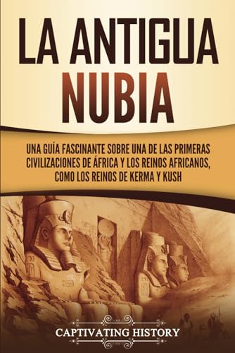 La antigua Nubia: Una guía fascinante sobre una de las primeras civilizaciones de África y los reinos africanos, como los reinos de Kerma y Kush
