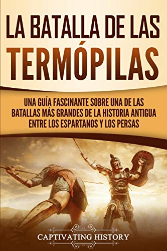 La Batalla de las Termópilas: Una Guía Fascinante sobre una de las batallas más grandes de la Historia Antigua entre los espartanos y los persas (Historia de la Antigua Grecia)