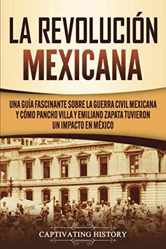 La Revolución mexicana: Una guía fascinante sobre la guerra civil mexicana y cómo Pancho Villa y Emiliano Zapata tuvieron un impacto en México (Explorando el pasado de México)