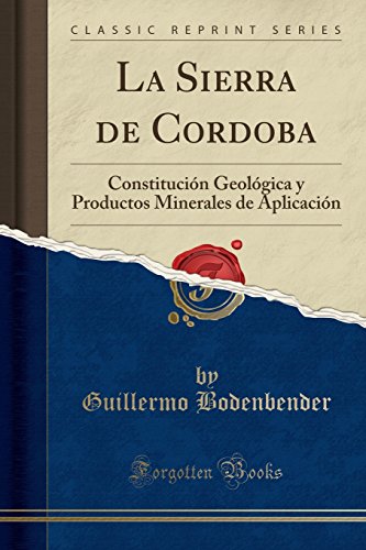 La Sierra de Cordoba: Constitución Geológica y Productos Minerales de Aplicación (Classic Reprint)