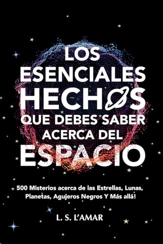 LOS ESENCIALES HECHOS QUE DEBES SABER ACERCA DEL ESPACIO: 500 Misterios sobre las Estrellas, Lunas, Planetas, Agujeros Negros y Más allá