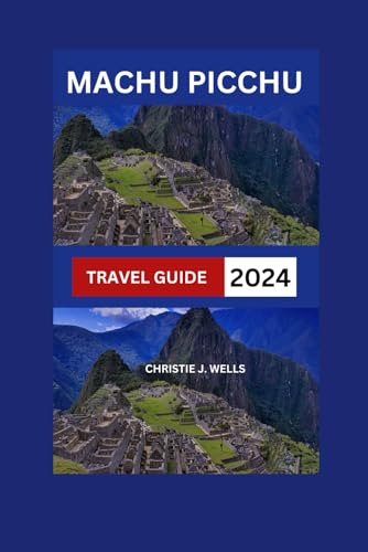 Machu Picchu Travel Guide 2024: The Wonders Of Peru Unveiled With Map & Images: Discover Inca Trail,Lima,Cusco:Best Hotel,Food,Itinerary,History & Cultural Heritage (BUDGET FRIENDLY TRAVEL GUIDE)