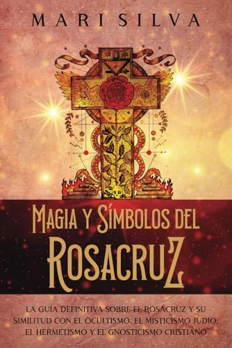 Magia y símbolos del Rosacruz: La guía definitiva sobre el Rosacruz y su similitud con el ocultismo, el misticismo judío, el hermetismo y el gnosticismo cristiano (Filosofías espirituales)