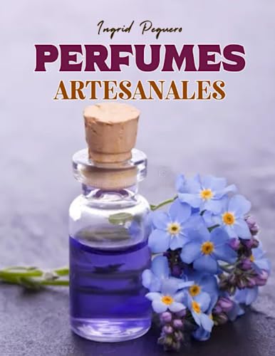 Perfumes Artesanales: Aprende cómo hacer Perfumes en Casa como un Perfumista Profesional con Ingredientes Naturales y Ecologicos como los Aceites ... tu Olfato (AROMATERAPIA Y ACEITES ESENCIALES)