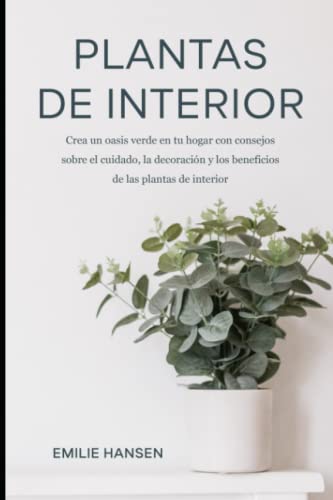 Plantas de Interior: Crea un Oasis Verde con consejos sobre el Cuidado, la Decoración y los Beneficios de las Plantas de Interior