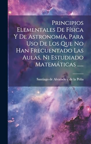 Principios Elementales De Física Y De Astronomía, Para Uso De Los Que No Han Frecuentado Las Aulas, Ni Estudiado Matemáticas ......