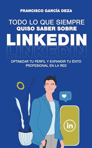 Todo Lo que siempre quiso saber sobre LinkedIn: Optimizar tu perfil y extender tu Éxito profesional en la red de redes.