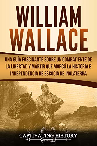 William Wallace: Una guía fascinante sobre un combatiente de la libertad y mártir que marcó la historia e independencia de Escocia de Inglaterra (Libro ... Version) (Explorando el Pasado de Escocia)